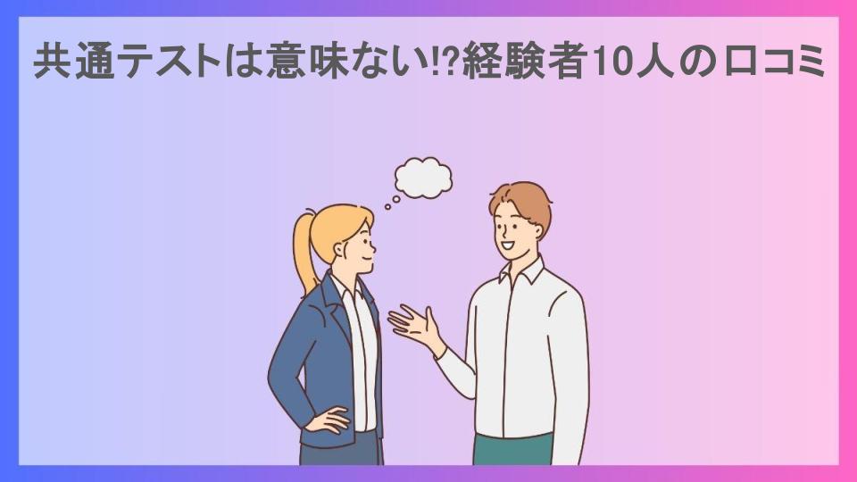 共通テストは意味ない!?経験者10人の口コミ